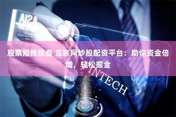 股票短线操盘 互联网炒股配资平台：助你资金倍增，轻松掘金