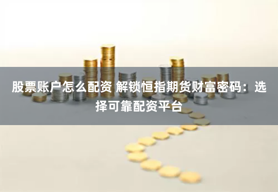 股票账户怎么配资 解锁恒指期货财富密码：选择可靠配资平台