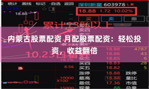 内蒙古股票配资 月配股票配资：轻松投资，收益翻倍