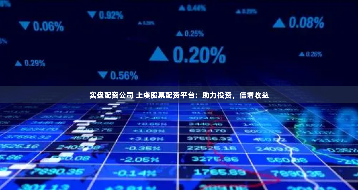实盘配资公司 上虞股票配资平台：助力投资，倍增收益
