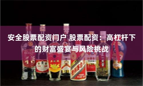 安全股票配资门户 股票配资：高杠杆下的财富盛宴与风险挑战
