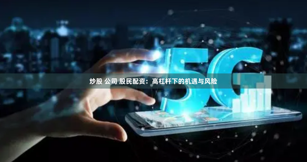 炒股 公司 股民配资：高杠杆下的机遇与风险