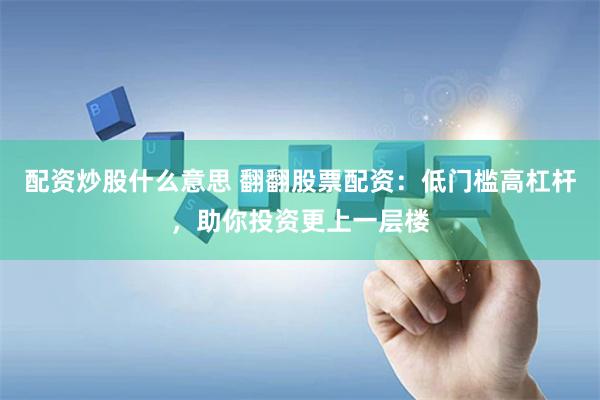 配资炒股什么意思 翻翻股票配资：低门槛高杠杆，助你投资更上一层楼