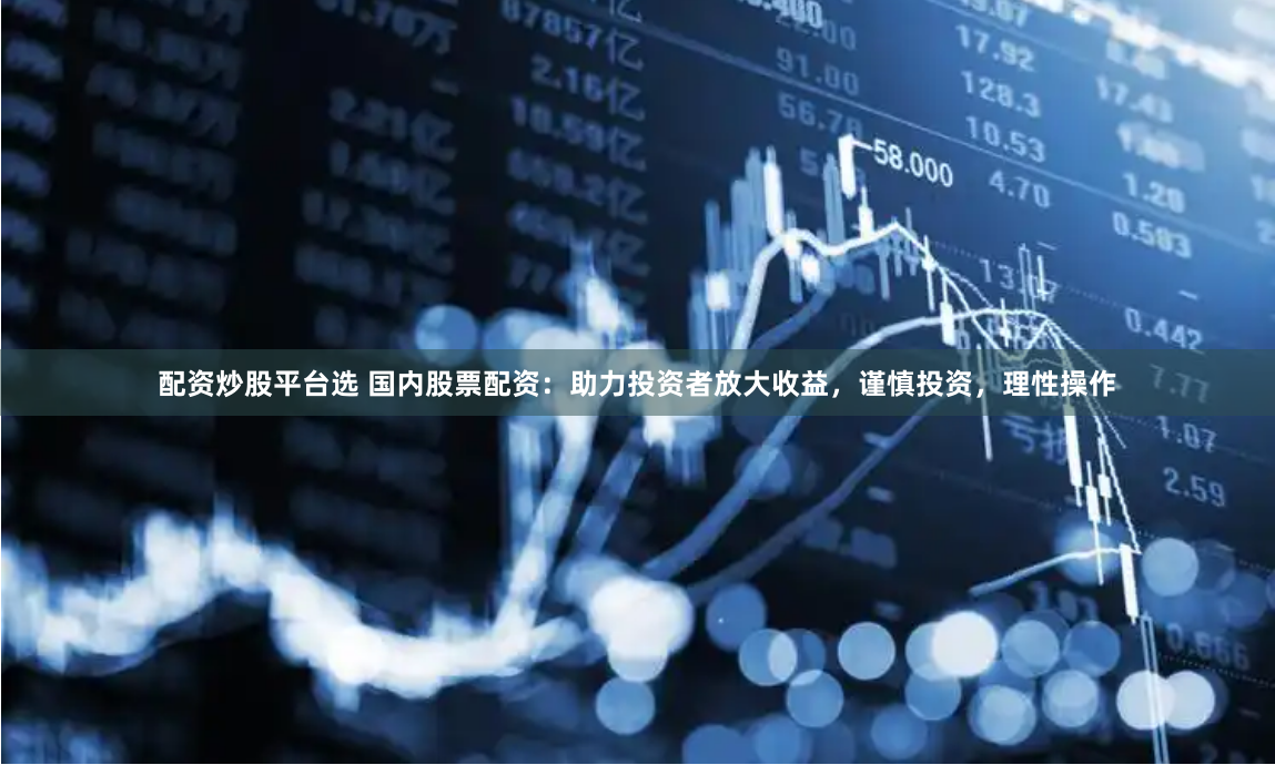 配资炒股平台选 国内股票配资：助力投资者放大收益，谨慎投资，理性操作