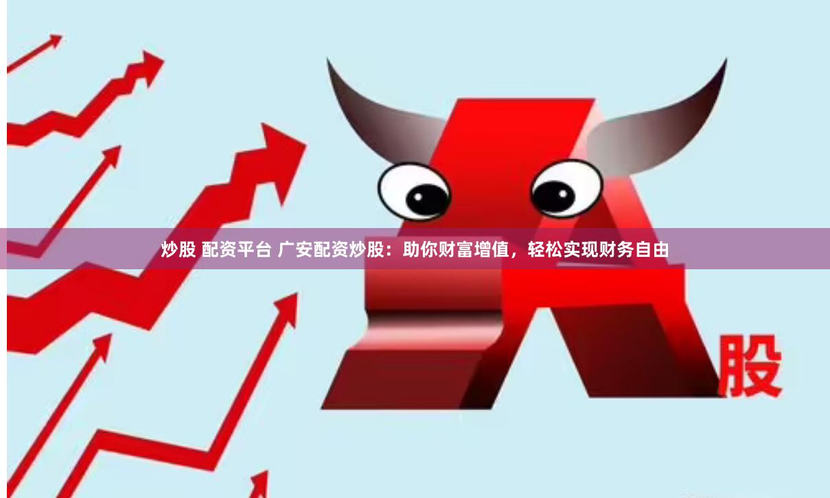 炒股 配资平台 广安配资炒股：助你财富增值，轻松实现财务自由