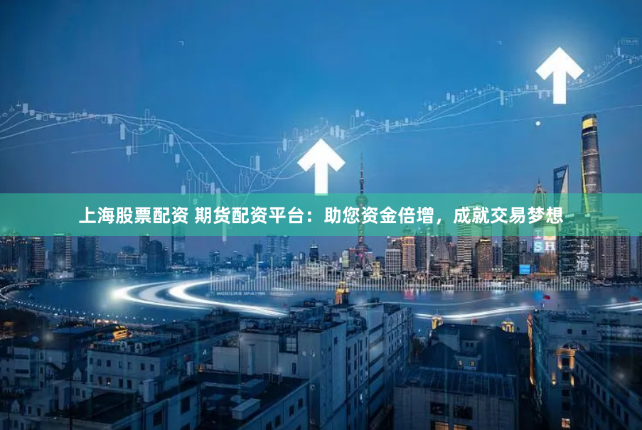 上海股票配资 期货配资平台：助您资金倍增，成就交易梦想
