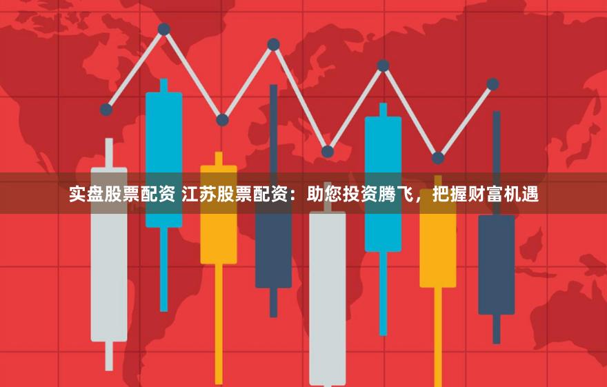 实盘股票配资 江苏股票配资：助您投资腾飞，把握财富机遇