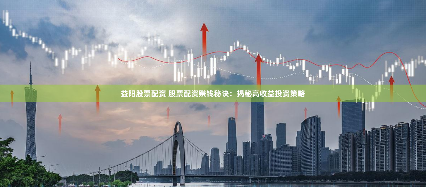 益阳股票配资 股票配资赚钱秘诀：揭秘高收益投资策略