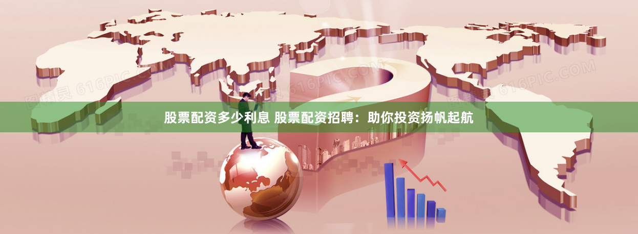 股票配资多少利息 股票配资招聘：助你投资扬帆起航
