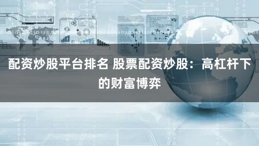 配资炒股平台排名 股票配资炒股：高杠杆下的财富博弈