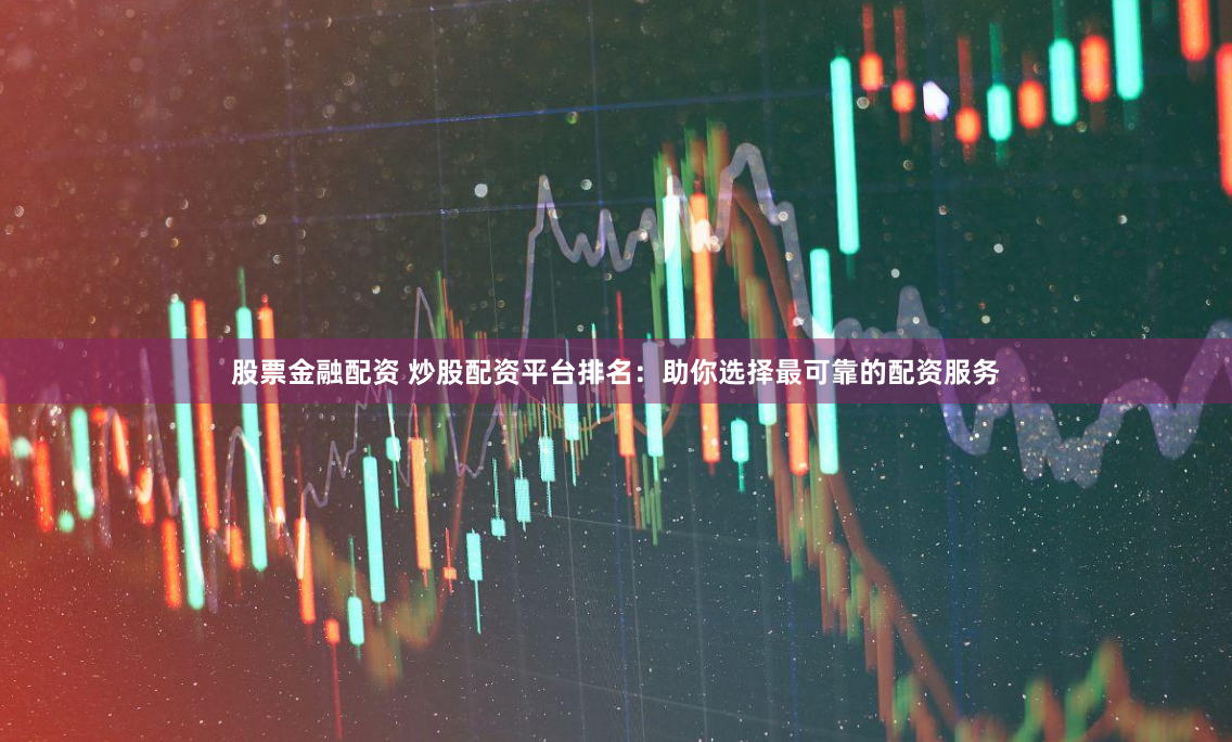 股票金融配资 炒股配资平台排名：助你选择最可靠的配资服务