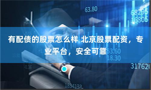 有配债的股票怎么样 北京股票配资，专业平台，安全可靠