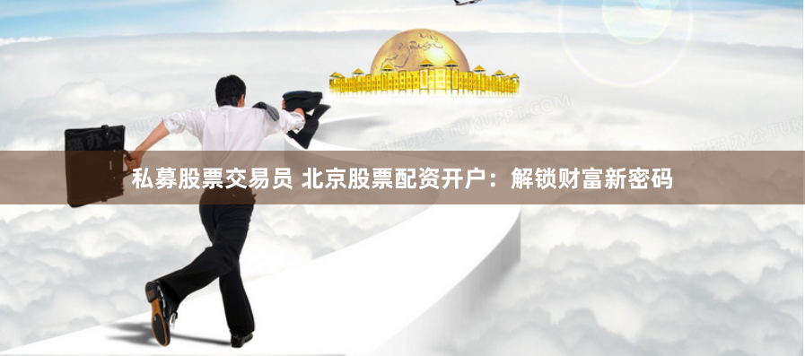 私募股票交易员 北京股票配资开户：解锁财富新密码