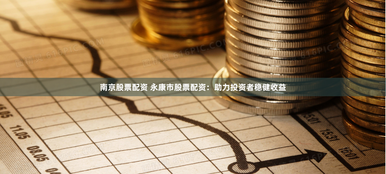 南京股票配资 永康市股票配资：助力投资者稳健收益