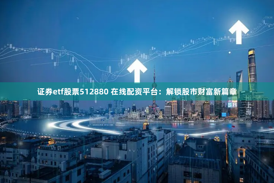 证券etf股票512880 在线配资平台：解锁股市财富新篇章