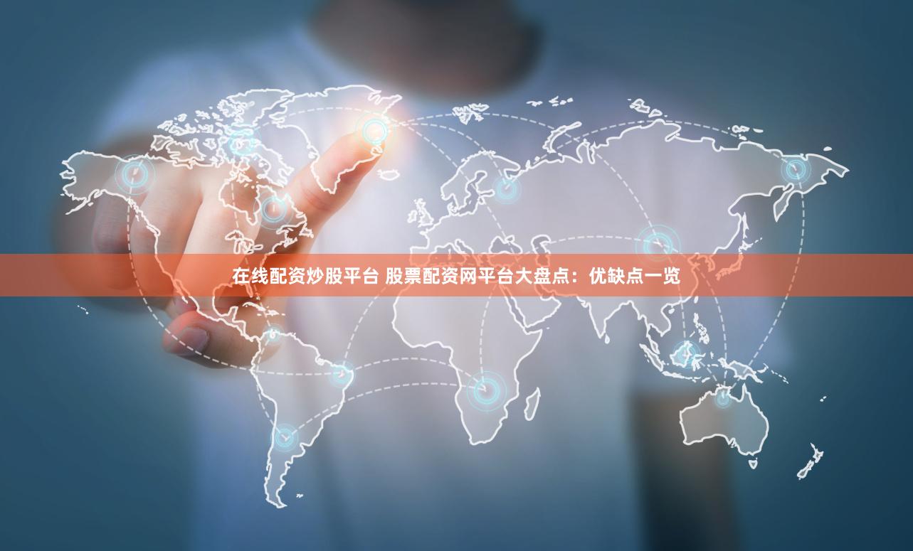 在线配资炒股平台 股票配资网平台大盘点：优缺点一览
