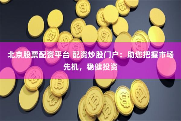 北京股票配资平台 配资炒股门户：助您把握市场先机，稳健投资