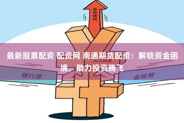 最新股票配资 配资网 南通期货配资：解锁资金困境，助力投资腾飞