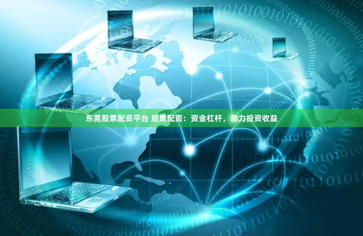 东莞股票配资平台 股票配资：资金杠杆，助力投资收益