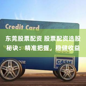 东莞股票配资 股票配资选股秘诀：精准把握，稳健收益