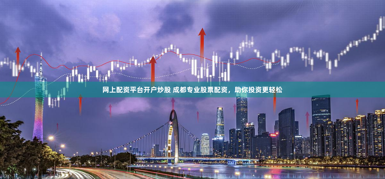 网上配资平台开户炒股 成都专业股票配资，助你投资更轻松