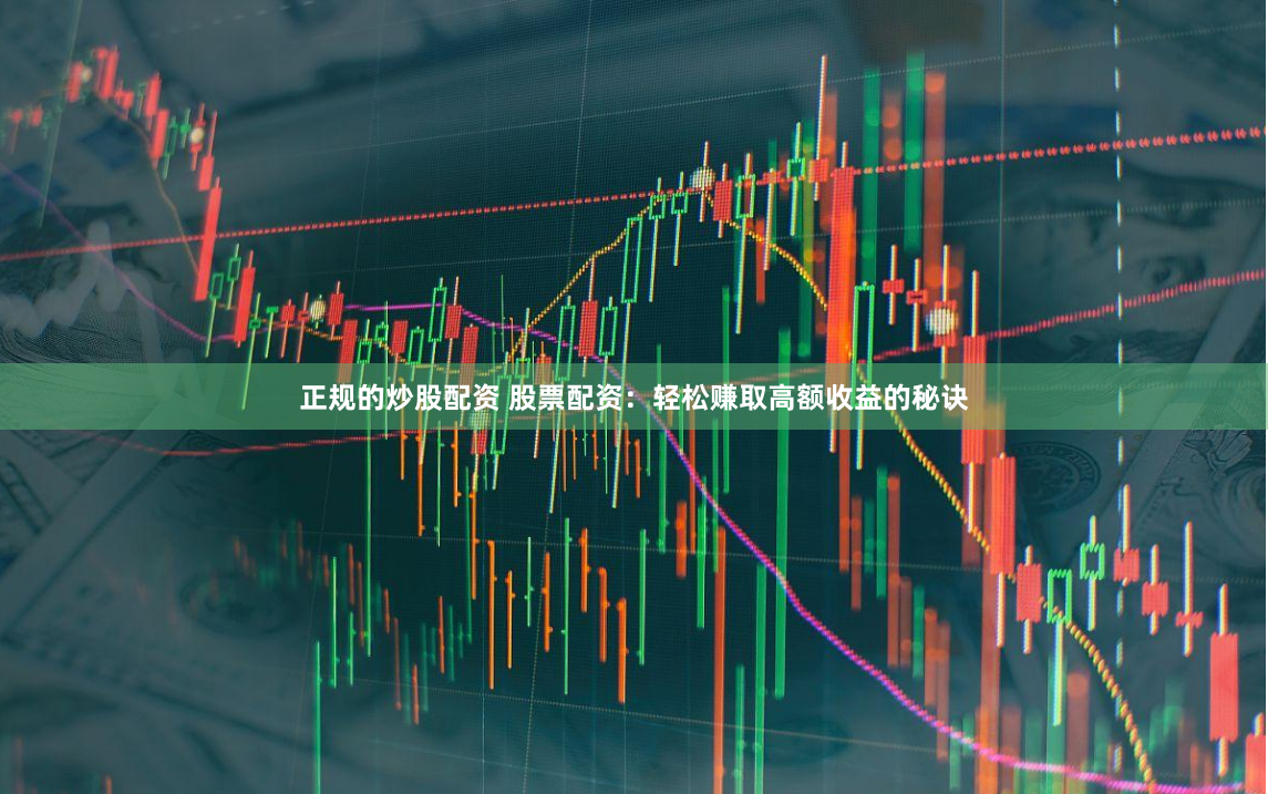 正规的炒股配资 股票配资：轻松赚取高额收益的秘诀