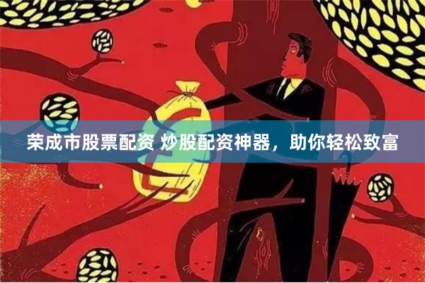 荣成市股票配资 炒股配资神器，助你轻松致富