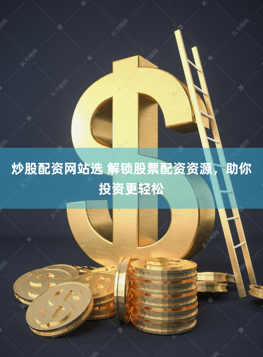 炒股配资网站选 解锁股票配资资源，助你投资更轻松