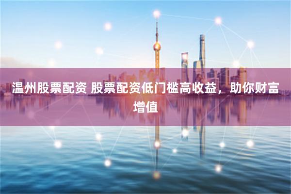 温州股票配资 股票配资低门槛高收益，助你财富增值