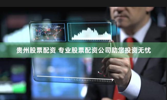 贵州股票配资 专业股票配资公司助您投资无忧