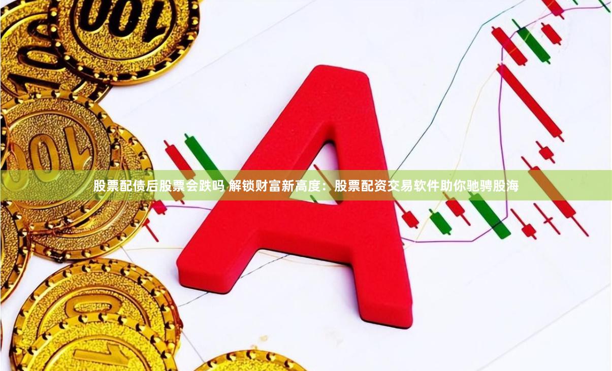 股票配债后股票会跌吗 解锁财富新高度：股票配资交易软件助你驰骋股海