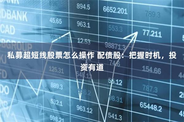 私募超短线股票怎么操作 配债股：把握时机，投资有道