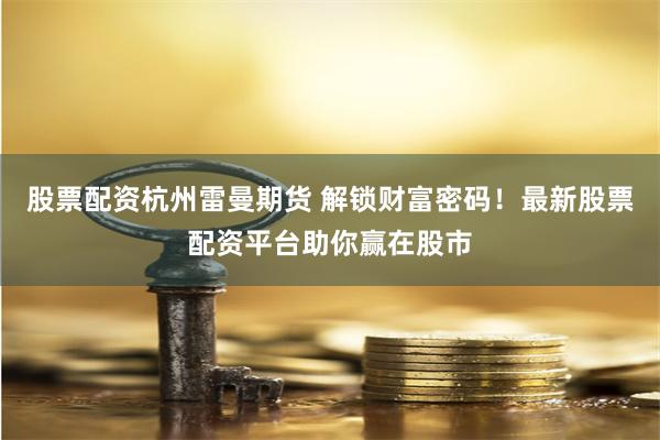 股票配资杭州雷曼期货 解锁财富密码！最新股票配资平台助你赢在股市