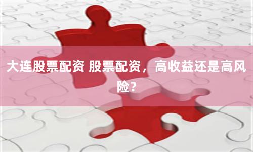 大连股票配资 股票配资，高收益还是高风险？