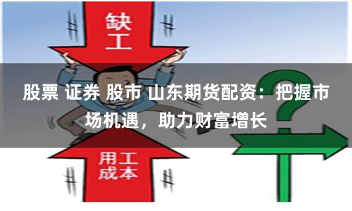 股票 证券 股市 山东期货配资：把握市场机遇，助力财富增长