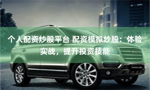 个人配资炒股平台 配资模拟炒股：体验实战，提升投资技能