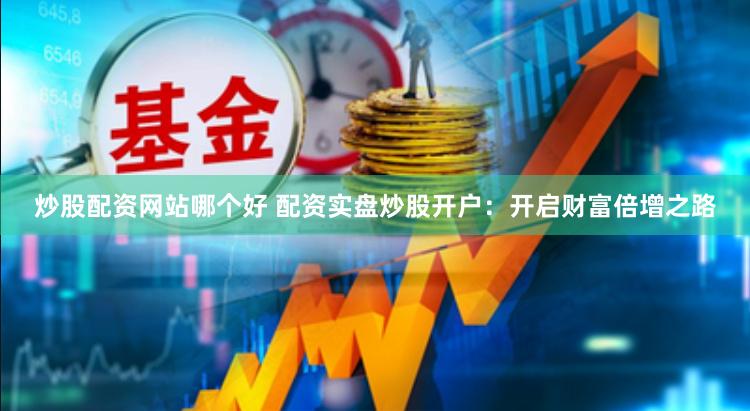 炒股配资网站哪个好 配资实盘炒股开户：开启财富倍增之路