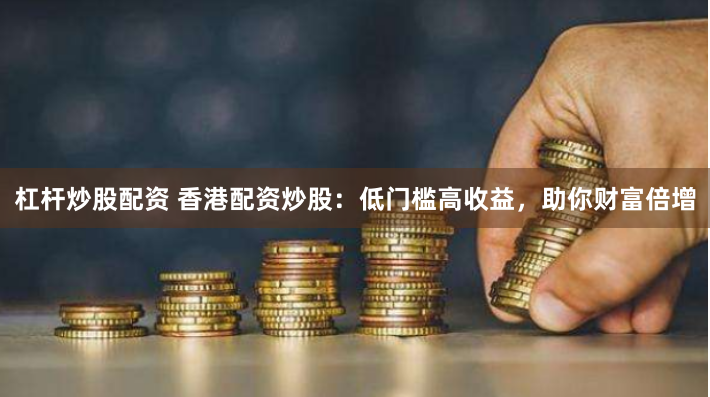 杠杆炒股配资 香港配资炒股：低门槛高收益，助你财富倍增