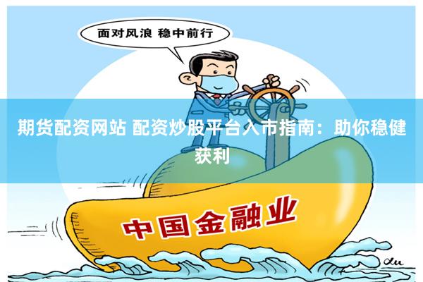 期货配资网站 配资炒股平台入市指南：助你稳健获利