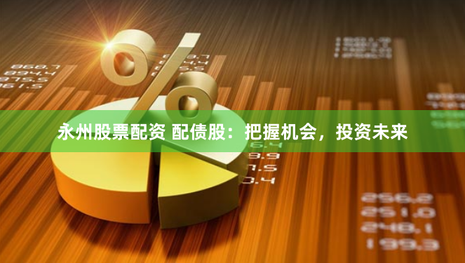永州股票配资 配债股：把握机会，投资未来