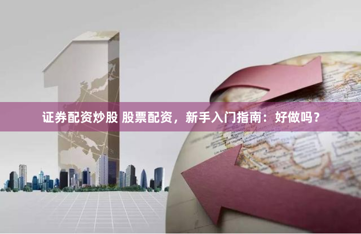 证券配资炒股 股票配资，新手入门指南：好做吗？