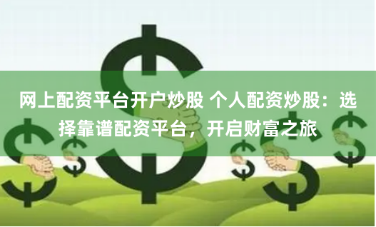 网上配资平台开户炒股 个人配资炒股：选择靠谱配资平台，开启财富之旅