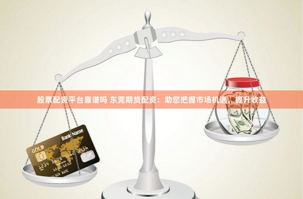 股票配资平台靠谱吗 东莞期货配资：助您把握市场机遇，提升收益