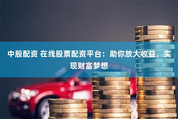 中股配资 在线股票配资平台：助你放大收益，实现财富梦想