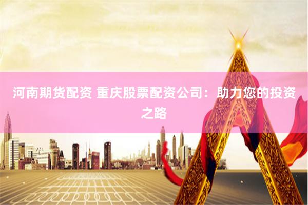 河南期货配资 重庆股票配资公司：助力您的投资之路