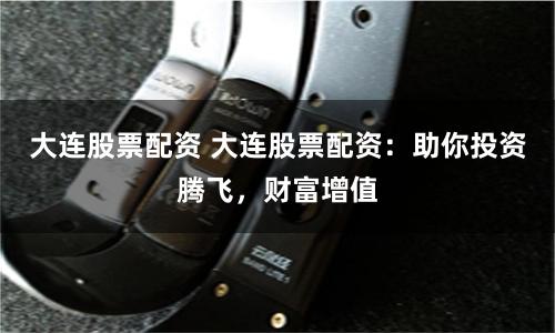 大连股票配资 大连股票配资：助你投资腾飞，财富增值