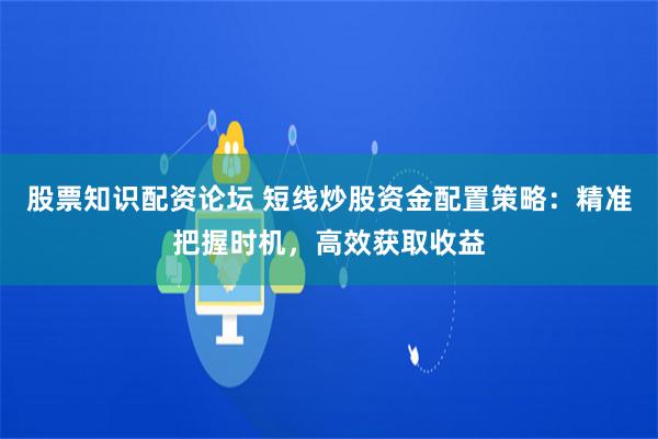股票知识配资论坛 短线炒股资金配置策略：精准把握时机，高效获取收益