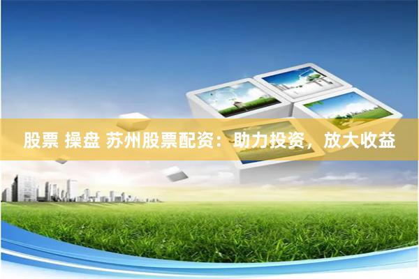 股票 操盘 苏州股票配资：助力投资，放大收益