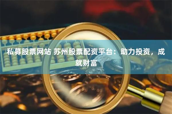 私募股票网站 苏州股票配资平台：助力投资，成就财富