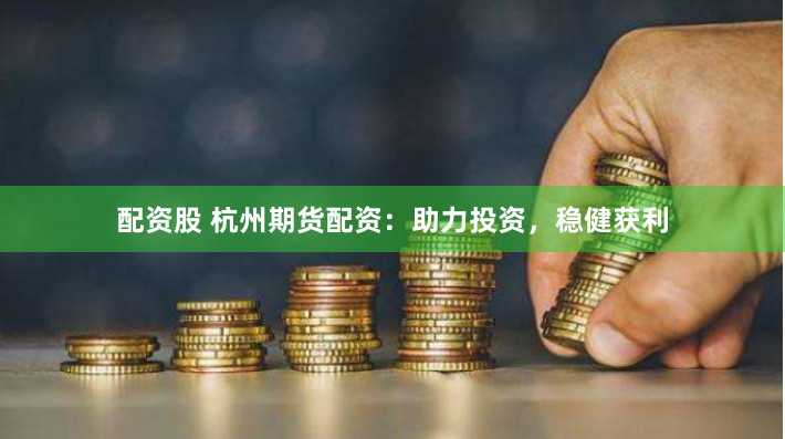 配资股 杭州期货配资：助力投资，稳健获利